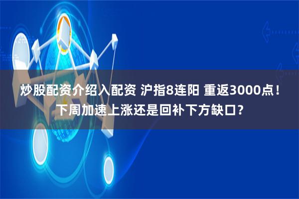 炒股配资介绍入配资 沪指8连阳 重返3000点！下周加速上涨还是回补下方缺口？