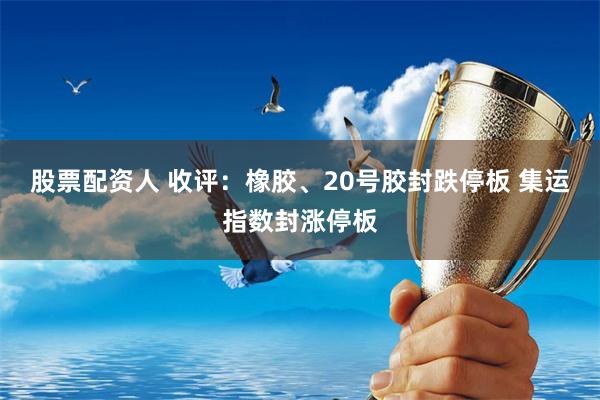 股票配资人 收评：橡胶、20号胶封跌停板 集运指数封涨停板