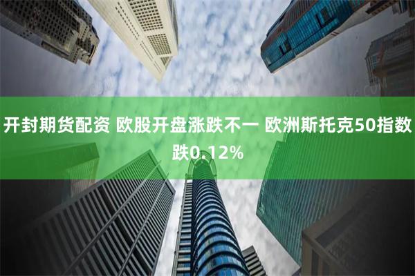 开封期货配资 欧股开盘涨跌不一 欧洲斯托克50指数跌0.12%