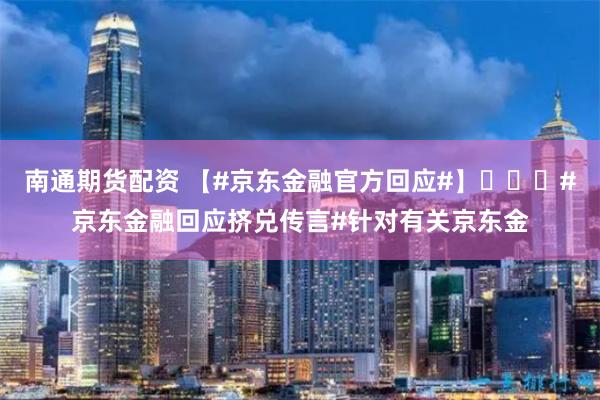 南通期货配资 【#京东金融官方回应#】​​​#京东金融回应挤兑传言#针对有关京东金