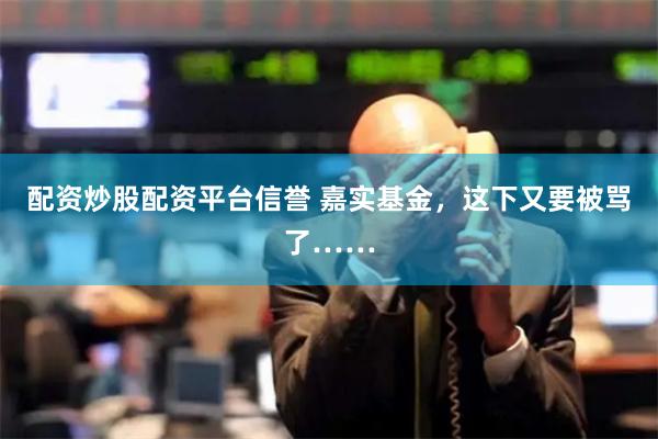 配资炒股配资平台信誉 嘉实基金，这下又要被骂了……