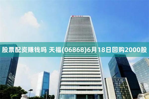 股票配资赚钱吗 天福(06868)6月18日回购2000股