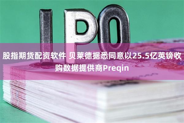股指期货配资软件 贝莱德据悉同意以25.5亿英镑收购数据提供商Preqin