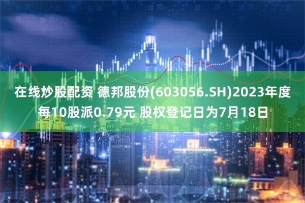 在线炒股配资 德邦股份(603056.SH)2023年度每10股派0.79元 股权登记日为7月18日