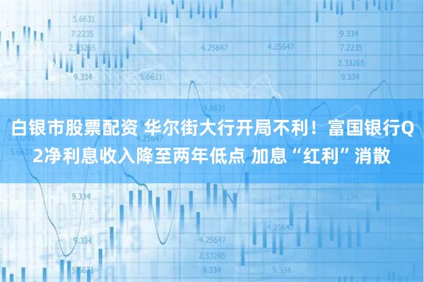 白银市股票配资 华尔街大行开局不利！富国银行Q2净利息收入降至两年低点 加息“红利”消散