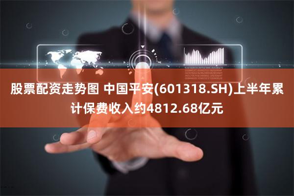 股票配资走势图 中国平安(601318.SH)上半年累计保费收入约4812.68亿元