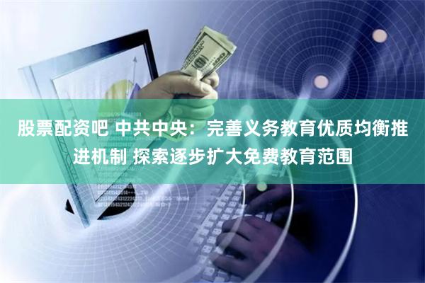 股票配资吧 中共中央：完善义务教育优质均衡推进机制 探索逐步扩大免费教育范围