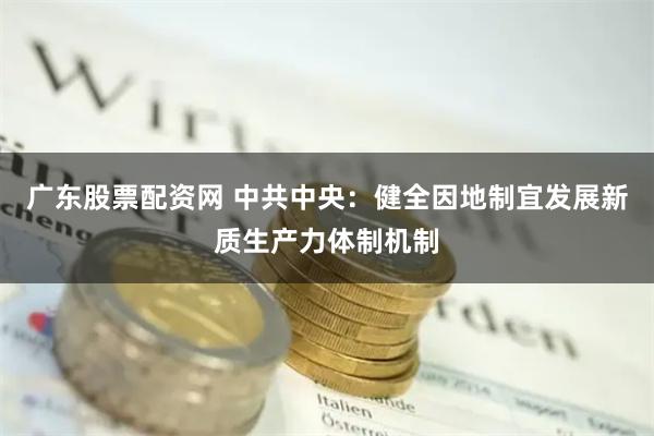 广东股票配资网 中共中央：健全因地制宜发展新质生产力体制机制