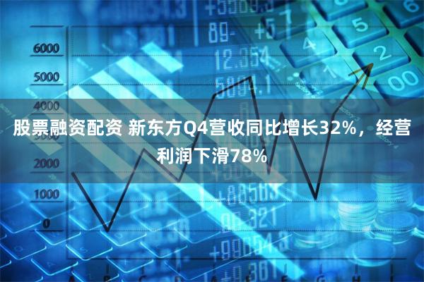 股票融资配资 新东方Q4营收同比增长32%，经营利润下滑78%