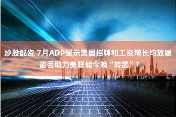 炒股配资 7月ADP显示美国招聘和工资增长均放缓 能否助力美联储今晚“转鸽”？