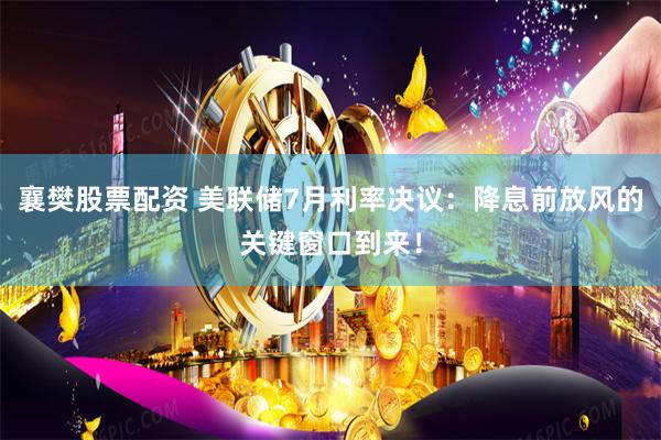 襄樊股票配资 美联储7月利率决议：降息前放风的关键窗口到来！
