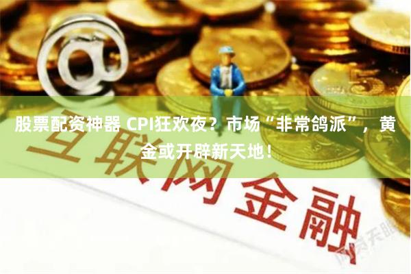 股票配资神器 CPI狂欢夜？市场“非常鸽派”，黄金或开辟新天地！