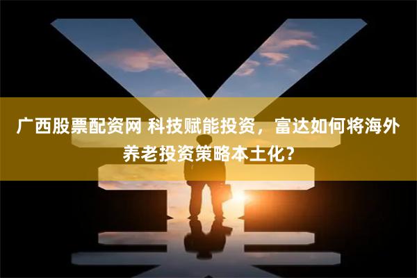 广西股票配资网 科技赋能投资，富达如何将海外养老投资策略本土化？