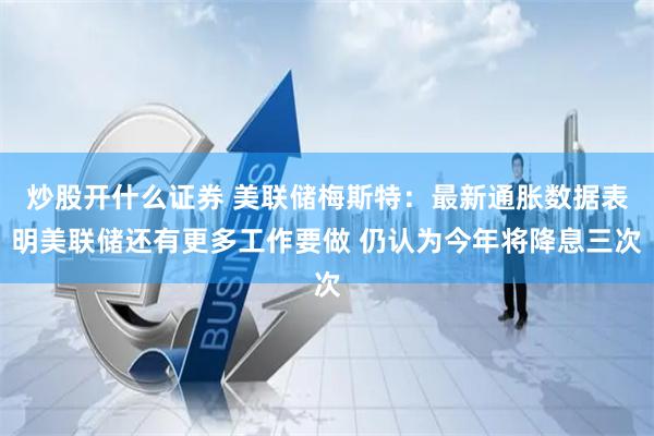 炒股开什么证券 美联储梅斯特：最新通胀数据表明美联储还有更多工作要做 仍认为今年将降息三次