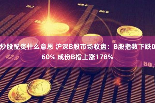 炒股配资什么意思 沪深B股市场收盘：B股指数下跌060% 成份B指上涨178%