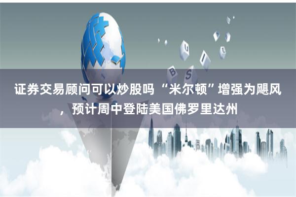 证券交易顾问可以炒股吗 “米尔顿”增强为飓风，预计周中登陆美国佛罗里达州
