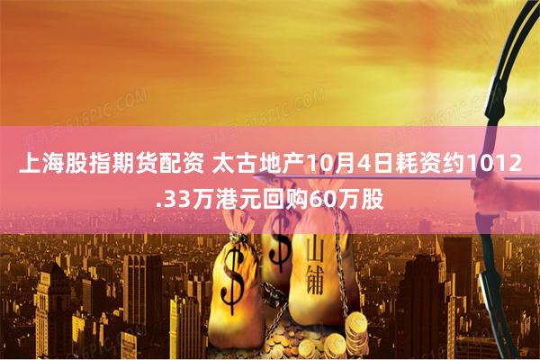 上海股指期货配资 太古地产10月4日耗资约1012.33万港元回购60万股