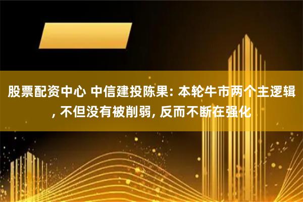 股票配资中心 中信建投陈果: 本轮牛市两个主逻辑, 不但没有被削弱, 反而不断在强化