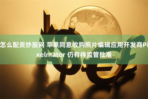 怎么配资炒股网 苹果同意收购照片编辑应用开发商Pixelmator 仍有待监管批准