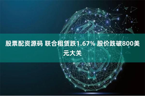 股票配资源码 联合租赁跌1.67% 股价跌破800美元大关