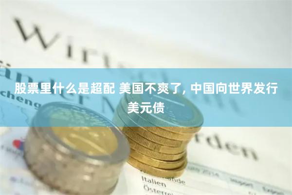 股票里什么是超配 美国不爽了, 中国向世界发行美元债