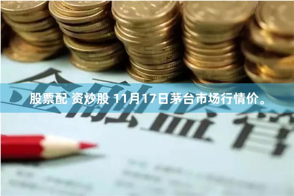 股票配 资炒股 11月17日茅台市场行情价。