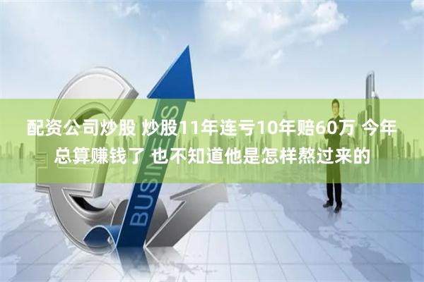 配资公司炒股 炒股11年连亏10年赔60万 今年总算赚钱了 也不知道他是怎样熬过来的