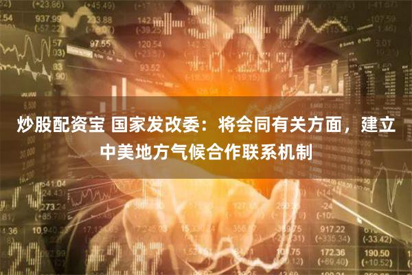 炒股配资宝 国家发改委：将会同有关方面，建立中美地方气候合作联系机制