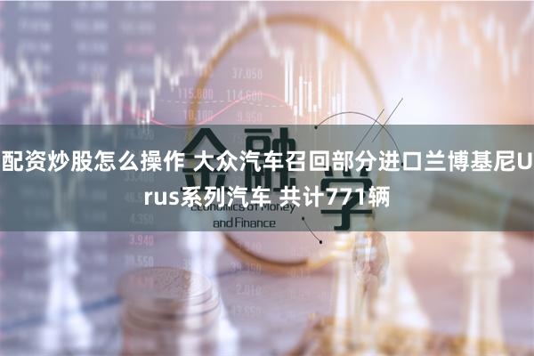 配资炒股怎么操作 大众汽车召回部分进口兰博基尼Urus系列汽车 共计771辆
