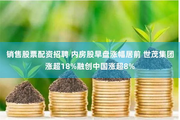销售股票配资招聘 内房股早盘涨幅居前 世茂集团涨超18%融创中国涨超8%