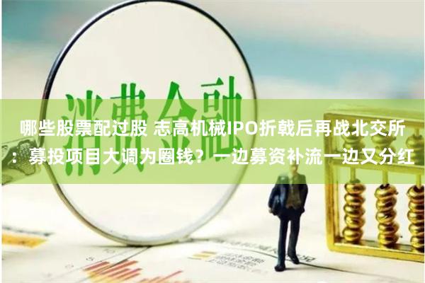 哪些股票配过股 志高机械IPO折戟后再战北交所：募投项目大调为圈钱？一边募资补流一边又分红