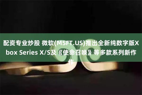 配资专业炒股 微软(MSFT.US)推出全新纯数字版Xbox Series X/S及《使命召唤》等多款系列新作