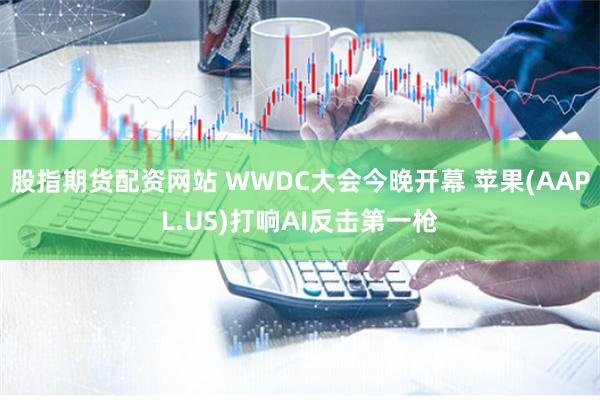 股指期货配资网站 WWDC大会今晚开幕 苹果(AAPL.US)打响AI反击第一枪