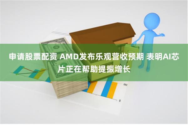申请股票配资 AMD发布乐观营收预期 表明AI芯片正在帮助提振增长