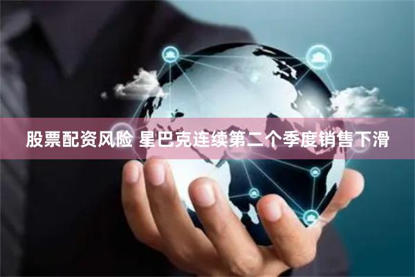 股票配资风险 星巴克连续第二个季度销售下滑