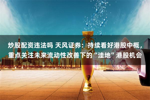 炒股配资违法吗 天风证券：持续看好港股中概，重点关注未来流动性改善下的“洼地”港股机会