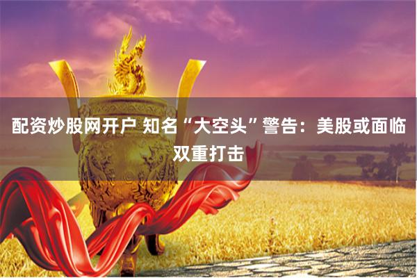 配资炒股网开户 知名“大空头”警告：美股或面临双重打击
