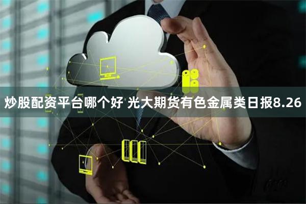 炒股配资平台哪个好 光大期货有色金属类日报8.26