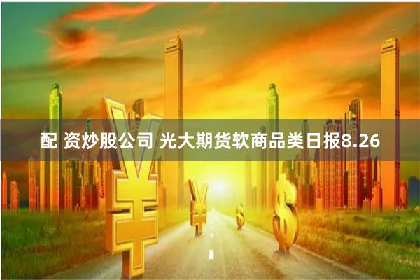 配 资炒股公司 光大期货软商品类日报8.26