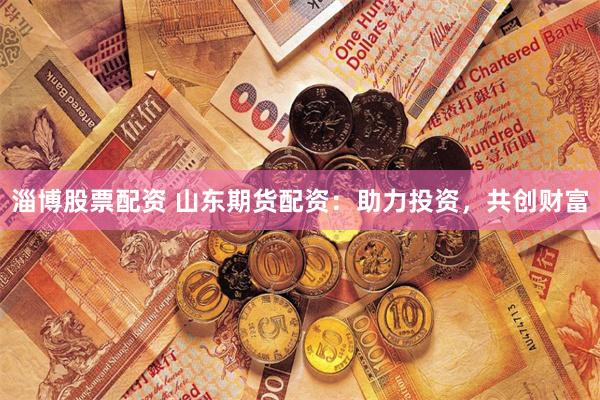 淄博股票配资 山东期货配资：助力投资，共创财富