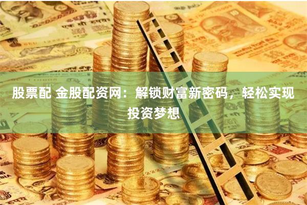 股票配 金股配资网：解锁财富新密码，轻松实现投资梦想