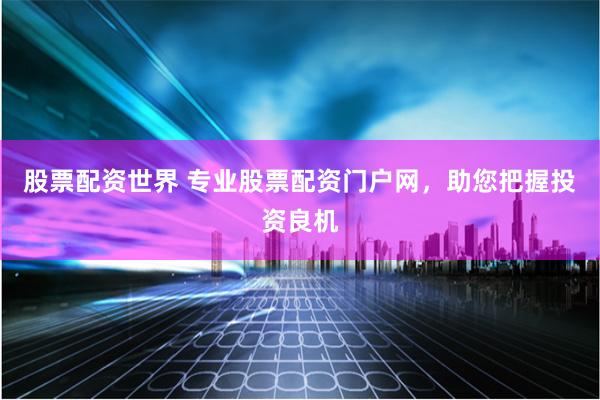 股票配资世界 专业股票配资门户网，助您把握投资良机