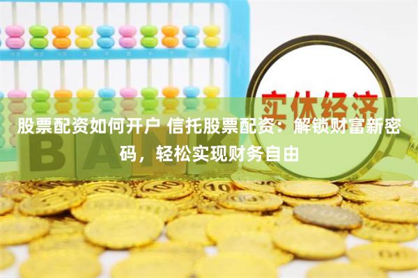 股票配资如何开户 信托股票配资：解锁财富新密码，轻松实现财务自由