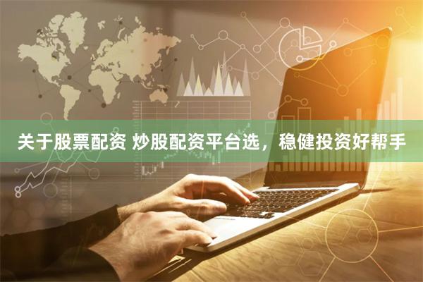 关于股票配资 炒股配资平台选，稳健投资好帮手