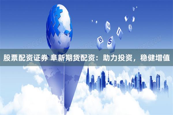 股票配资证券 阜新期货配资：助力投资，稳健增值
