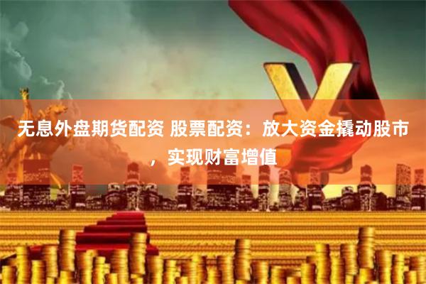 无息外盘期货配资 股票配资：放大资金撬动股市，实现财富增值