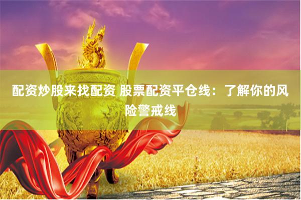 配资炒股来找配资 股票配资平仓线：了解你的风险警戒线