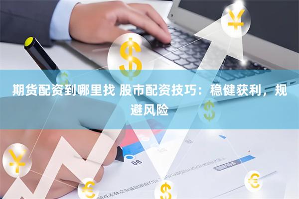 期货配资到哪里找 股市配资技巧：稳健获利，规避风险