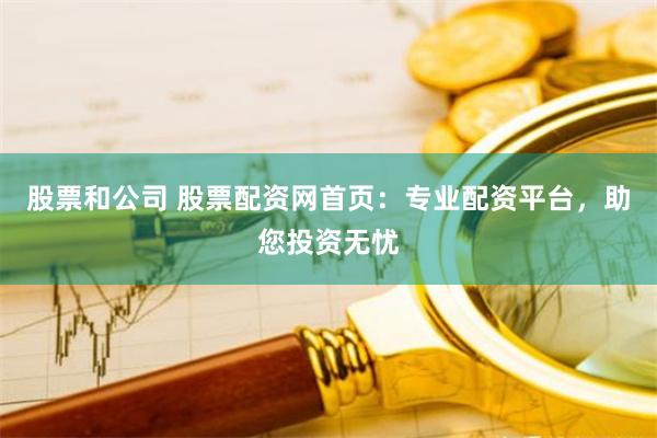 股票和公司 股票配资网首页：专业配资平台，助您投资无忧