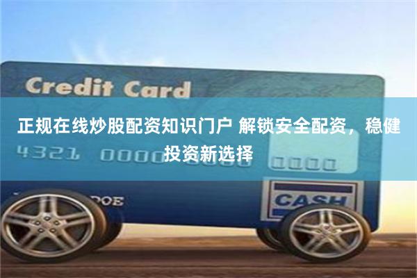 正规在线炒股配资知识门户 解锁安全配资，稳健投资新选择